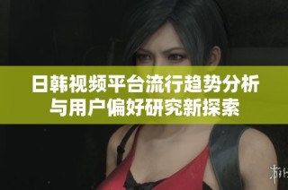 日韩视频平台流行趋势分析与用户偏好研究新探索