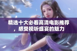 精选十大必看高清电影推荐，感受视听盛宴的魅力