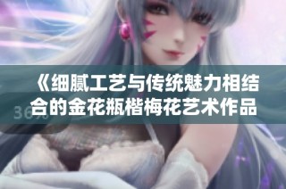 《细腻工艺与传统魅力相结合的金花瓶楷梅花艺术作品解析》