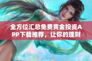 全方位汇总免费黄金投资APP下载推荐，让你的理财更简单