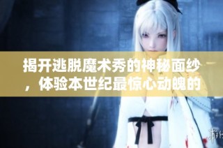 揭开逃脱魔术秀的神秘面纱，体验本世纪最惊心动魄的奇幻之旅！