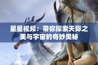星星视频：带你探索天际之美与宇宙的奇妙奥秘