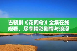 古装剧《花间令》全集在线观看，尽享精彩剧情与浪漫爱情
