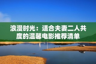 浪漫时光：适合夫妻二人共度的温馨电影推荐清单