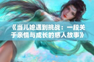 《当儿媳遇到挑战：一段关于亲情与成长的感人故事》