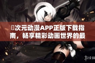 囧次元动漫APP正版下载指南，畅享精彩动画世界的最佳选择