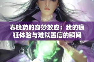 春晚药的奇妙效应：我的疯狂体验与难以置信的瞬间