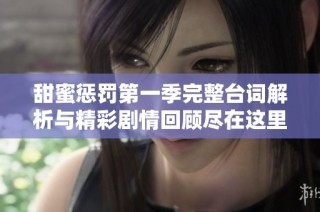 甜蜜惩罚第一季完整台词解析与精彩剧情回顾尽在这里