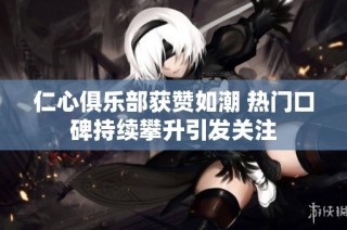 仁心俱乐部获赞如潮 热门口碑持续攀升引发关注