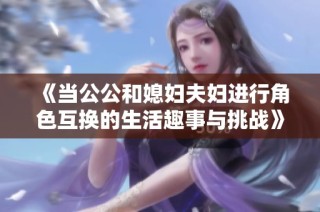 《当公公和媳妇夫妇进行角色互换的生活趣事与挑战》