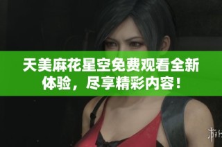 天美麻花星空免费观看全新体验，尽享精彩内容！