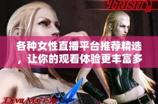 各种女性直播平台推荐精选，让你的观看体验更丰富多彩