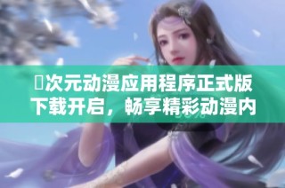 囧次元动漫应用程序正式版下载开启，畅享精彩动漫内容新体验