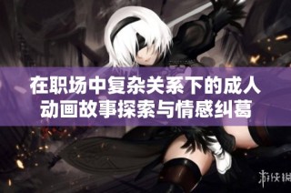 在职场中复杂关系下的成人动画故事探索与情感纠葛