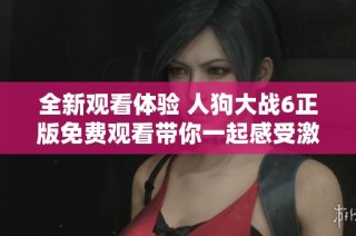 全新观看体验 人狗大战6正版免费观看带你一起感受激烈对决