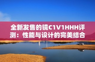 全新发售的镜C1V1HHH评测：性能与设计的完美结合