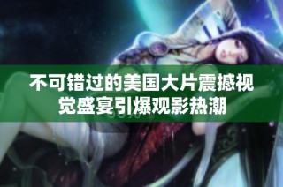 不可错过的美国大片震撼视觉盛宴引爆观影热潮