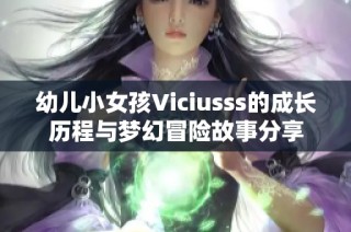 幼儿小女孩Viciusss的成长历程与梦幻冒险故事分享