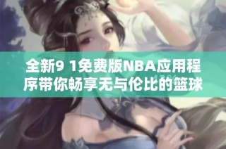 全新9 1免费版NBA应用程序带你畅享无与伦比的篮球体验
