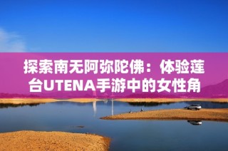 探索南无阿弥陀佛：体验莲台UTENA手游中的女性角色扮演乐趣