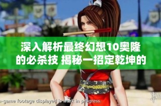 深入解析最终幻想10奥隆的必杀技 揭秘一招定乾坤的强大奥秘