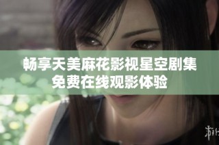 畅享天美麻花影视星空剧集免费在线观影体验