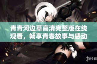 青青河边草高清完整版在线观看，畅享青春故事与感动时刻