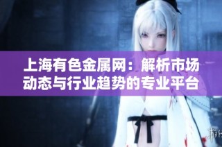 上海有色金属网：解析市场动态与行业趋势的专业平台