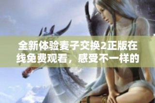 全新体验麦子交换2正版在线免费观看，感受不一样的交互乐趣