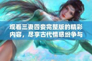 观看三妻四妾完整版的精彩内容，尽享古代情感纷争与爱情选择