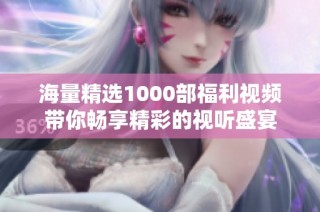 海量精选1000部福利视频带你畅享精彩的视听盛宴