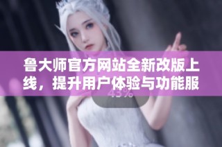 鲁大师官方网站全新改版上线，提升用户体验与功能服务介绍
