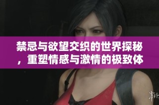 禁忌与欲望交织的世界探秘，重塑情感与激情的极致体验