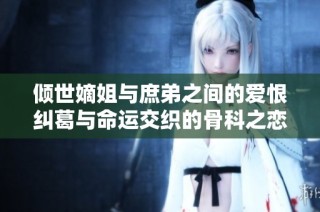 倾世嫡姐与庶弟之间的爱恨纠葛与命运交织的骨科之恋