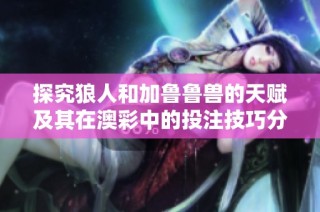 探究狼人和加鲁鲁兽的天赋及其在澳彩中的投注技巧分析