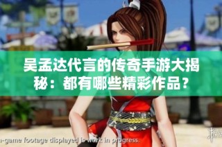 吴孟达代言的传奇手游大揭秘：都有哪些精彩作品？