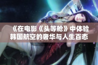 《在电影《头等舱》中体验韩国航空的奢华与人生百态》