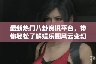 最新热门八卦资讯平台，带你轻松了解娱乐圈风云变幻
