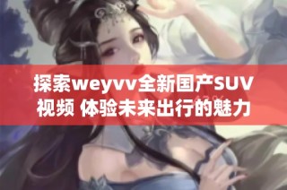 探索weyvv全新国产SUV视频 体验未来出行的魅力与科技感