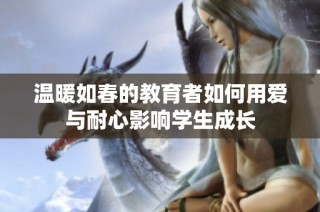 温暖如春的教育者如何用爱与耐心影响学生成长