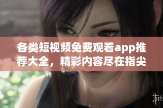 各类短视频免费观看app推荐大全，精彩内容尽在指尖尽享
