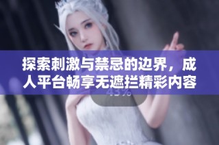 探索刺激与禁忌的边界，成人平台畅享无遮拦精彩内容的精彩旅程
