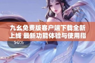 九幺免费版客户端下载全新上线 最新功能体验与使用指南