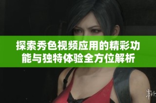 探索秀色视频应用的精彩功能与独特体验全方位解析