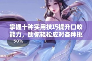 掌握十种实用技巧提升口咬能力，助你轻松应对各种挑战