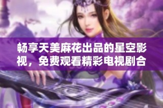 畅享天美麻花出品的星空影视，免费观看精彩电视剧合集
