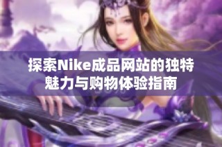 探索Nike成品网站的独特魅力与购物体验指南