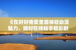 《在好好疼爱里面体验动漫魅力，随时在线畅享精彩剧情》