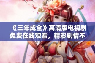 《三年成全》高清版电视剧免费在线观看，精彩剧情不容错过！