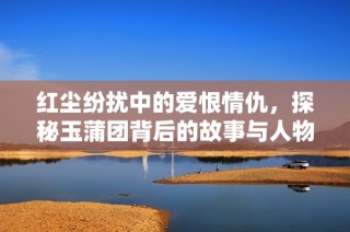 红尘纷扰中的爱恨情仇，探秘玉蒲团背后的故事与人物